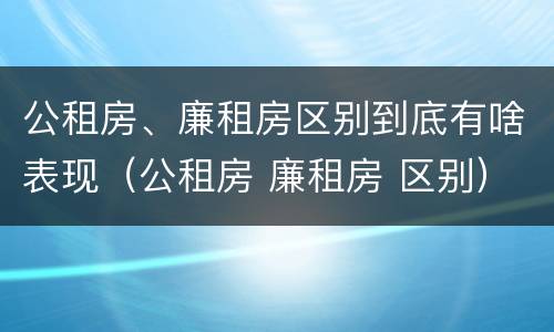 公租房、廉租房区别到底有啥表现（公租房 廉租房 区别）