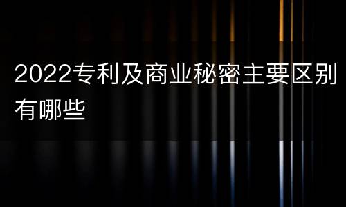 2022专利及商业秘密主要区别有哪些