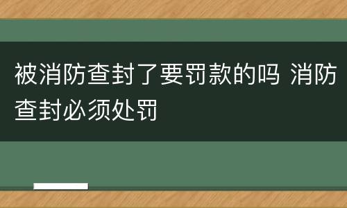 被消防查封了要罚款的吗 消防查封必须处罚