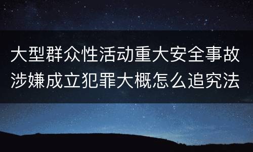 大型群众性活动重大安全事故涉嫌成立犯罪大概怎么追究法律责任