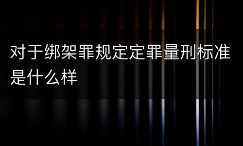 对于绑架罪规定定罪量刑标准是什么样