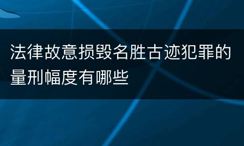 法律故意损毁名胜古迹犯罪的量刑幅度有哪些