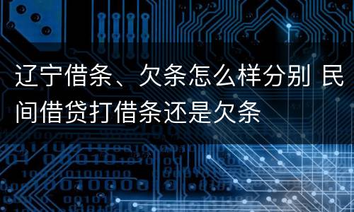 辽宁借条、欠条怎么样分别 民间借贷打借条还是欠条