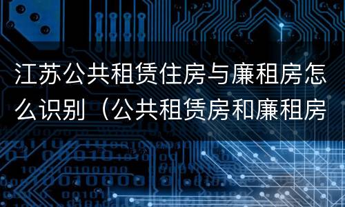 江苏公共租赁住房与廉租房怎么识别（公共租赁房和廉租房区别）