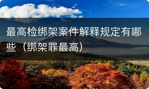 最高检绑架案件解释规定有哪些（绑架罪最高）