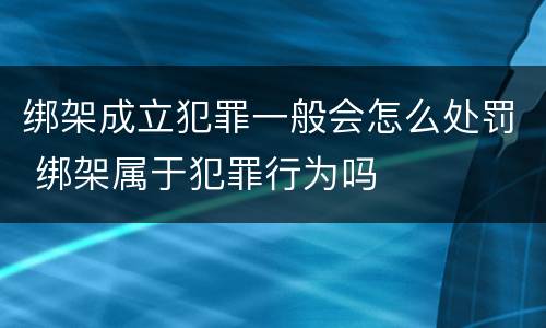 绑架成立犯罪一般会怎么处罚 绑架属于犯罪行为吗