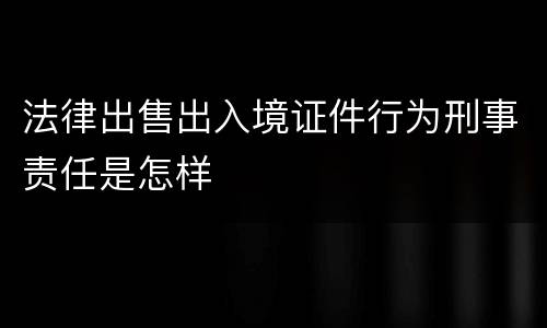 法律出售出入境证件行为刑事责任是怎样