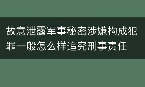 故意泄露军事秘密涉嫌构成犯罪一般怎么样追究刑事责任