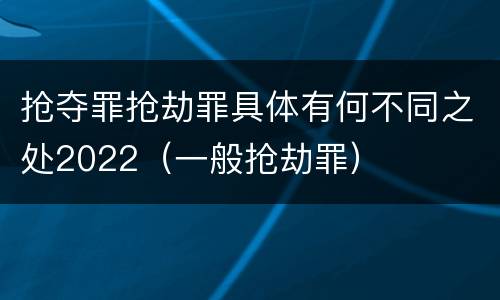 抢夺罪抢劫罪具体有何不同之处2022（一般抢劫罪）