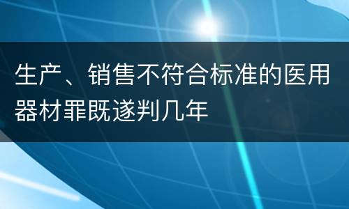 生产、销售不符合标准的医用器材罪既遂判几年