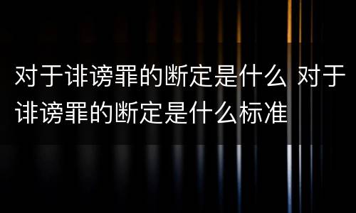 对于诽谤罪的断定是什么 对于诽谤罪的断定是什么标准