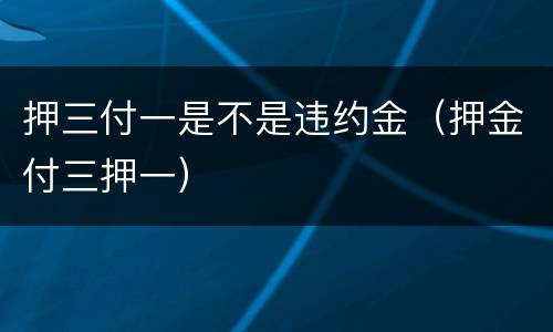 押三付一是不是违约金（押金付三押一）