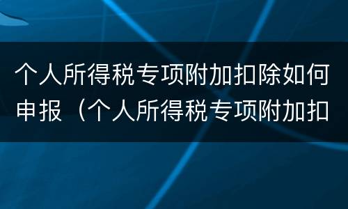 个人所得税专项附加扣除如何申报（个人所得税专项附加扣除如何申报?- 本地宝）
