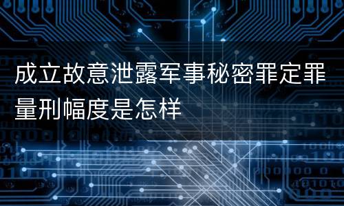 成立故意泄露军事秘密罪定罪量刑幅度是怎样