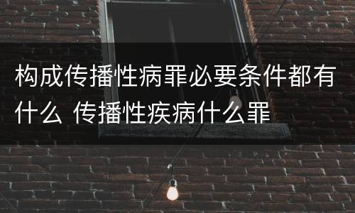 构成传播性病罪必要条件都有什么 传播性疾病什么罪