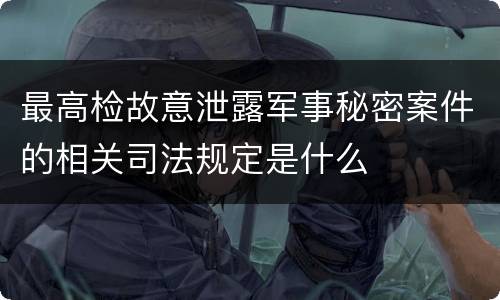 最高检故意泄露军事秘密案件的相关司法规定是什么