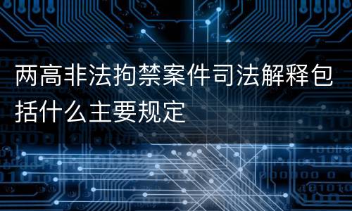 两高非法拘禁案件司法解释包括什么主要规定