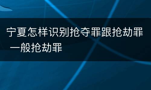 宁夏怎样识别抢夺罪跟抢劫罪 一般抢劫罪