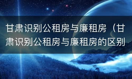 甘肃识别公租房与廉租房（甘肃识别公租房与廉租房的区别）