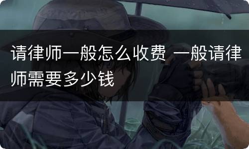 请律师一般怎么收费 一般请律师需要多少钱