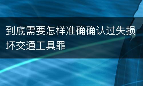 到底需要怎样准确确认过失损坏交通工具罪