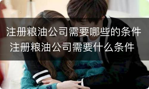 注册粮油公司需要哪些的条件 注册粮油公司需要什么条件