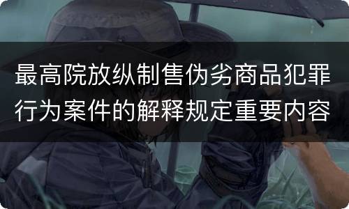 最高院放纵制售伪劣商品犯罪行为案件的解释规定重要内容是什么
