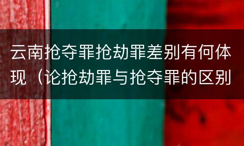 云南抢夺罪抢劫罪差别有何体现（论抢劫罪与抢夺罪的区别）