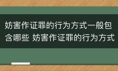 妨害作证罪的行为方式一般包含哪些 妨害作证罪的行为方式一般包含哪些内容
