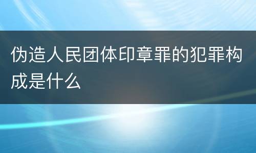 伪造人民团体印章罪的犯罪构成是什么
