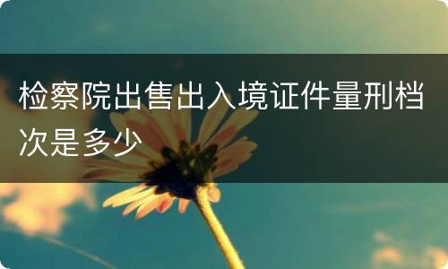 检察院出售出入境证件量刑档次是多少