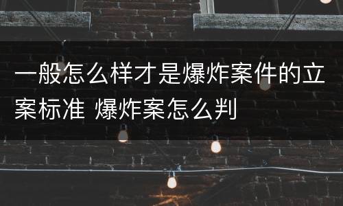 一般怎么样才是爆炸案件的立案标准 爆炸案怎么判