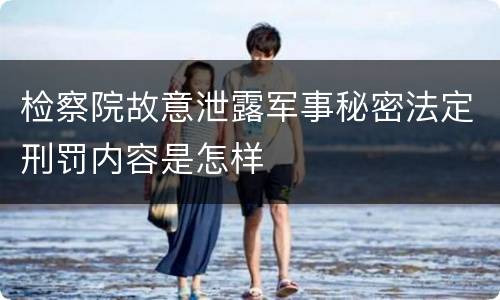 检察院故意泄露军事秘密法定刑罚内容是怎样