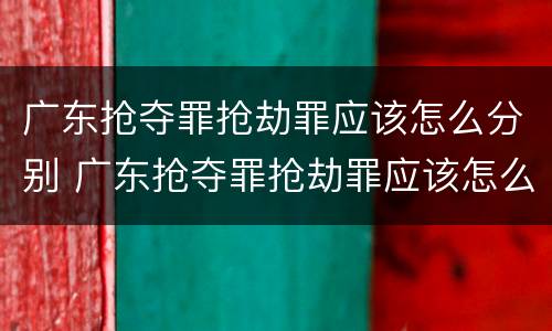 广东抢夺罪抢劫罪应该怎么分别 广东抢夺罪抢劫罪应该怎么分别认定