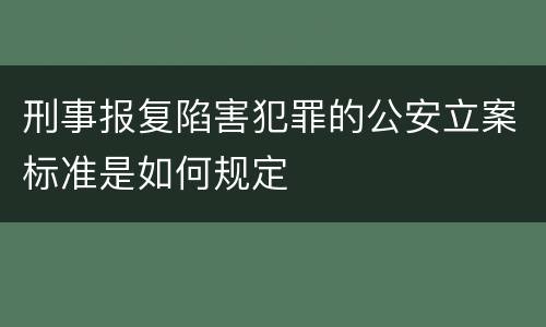 刑事报复陷害犯罪的公安立案标准是如何规定