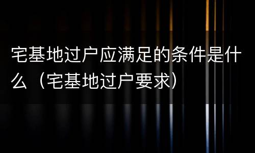 宅基地过户应满足的条件是什么（宅基地过户要求）