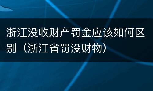 浙江没收财产罚金应该如何区别（浙江省罚没财物）