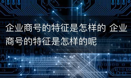 企业商号的特征是怎样的 企业商号的特征是怎样的呢