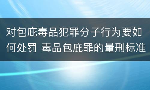 对包庇毒品犯罪分子行为要如何处罚 毒品包庇罪的量刑标准