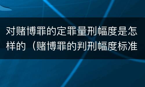 对赌博罪的定罪量刑幅度是怎样的（赌博罪的判刑幅度标准）