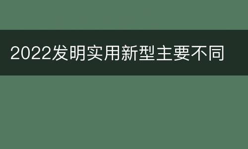 2022发明实用新型主要不同