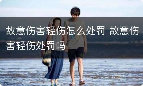 故意伤害轻伤怎么处罚 故意伤害轻伤处罚吗