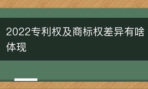 2022专利权及商标权差异有啥体现