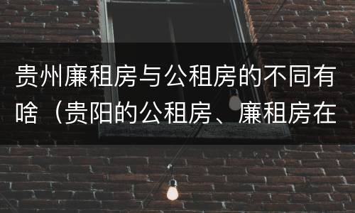 贵州廉租房与公租房的不同有啥（贵阳的公租房、廉租房在什么地方?）