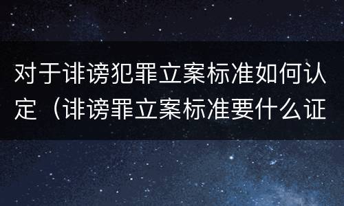对于诽谤犯罪立案标准如何认定（诽谤罪立案标准要什么证据）