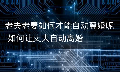 老夫老妻如何才能自动离婚呢 如何让丈夫自动离婚