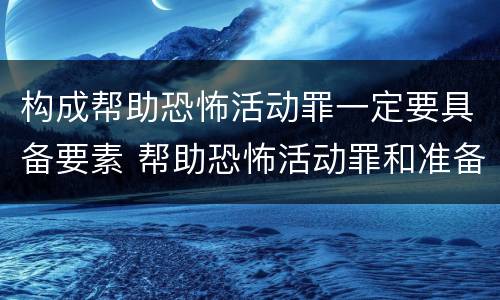 构成帮助恐怖活动罪一定要具备要素 帮助恐怖活动罪和准备实施恐怖活动罪