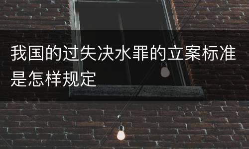 我国的过失决水罪的立案标准是怎样规定