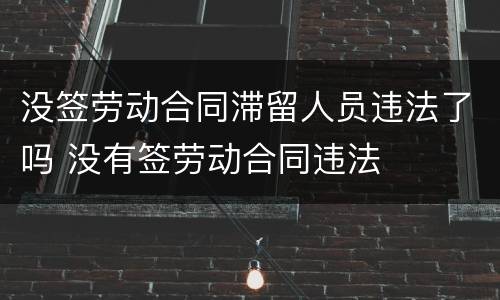没签劳动合同滞留人员违法了吗 没有签劳动合同违法