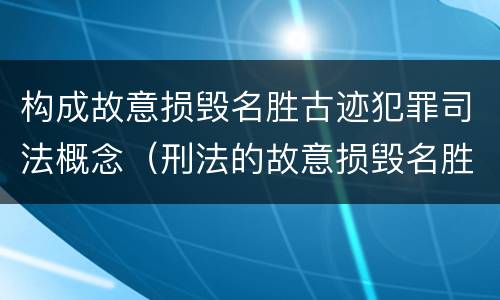 构成故意损毁名胜古迹犯罪司法概念（刑法的故意损毁名胜古迹）